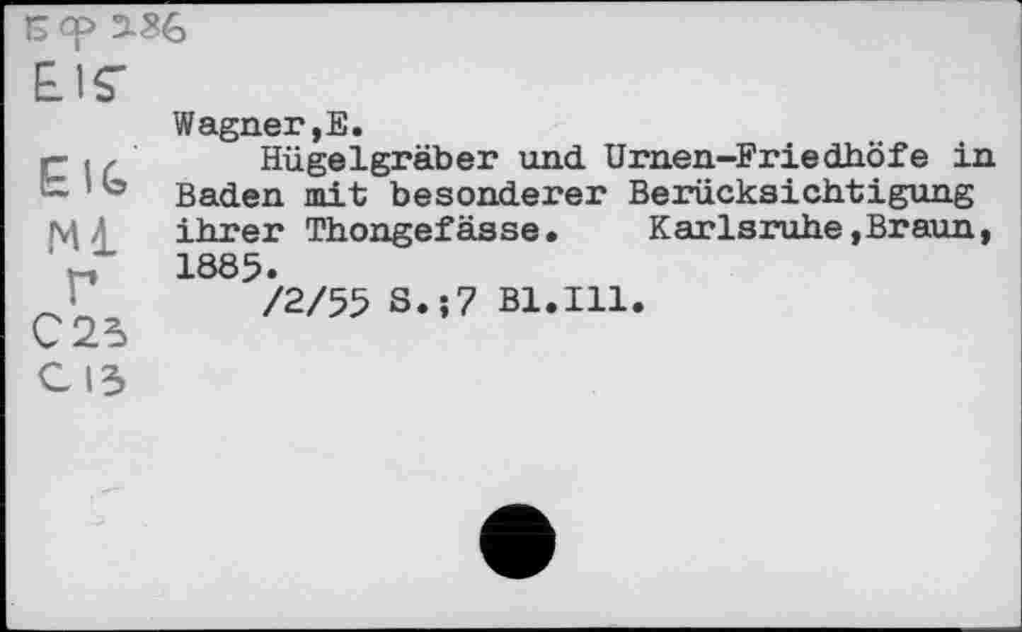 ﻿Б ср 2-36
EIS'	Wagner,Е.
ElG Ml Г С 23 с 13	Hügelgräber und Urnen~Friedhöfe in Baden mit besonderer Berücksichtigung ihrer Thongefässe.	Karlsruhe,Braun, 1885. /2/55 S.;7 Bl.Ill.